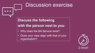 Discussion exercise
Discuss the following
with the person next to you:
• Why does the BA Service exist?
• Does your view align with that of your
organisation?
2 mins!!
 