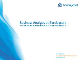 Iain Gillespie [email_address] 07775544333 Business Analysis at Barclaycard Business Analysis at Barclaycard 