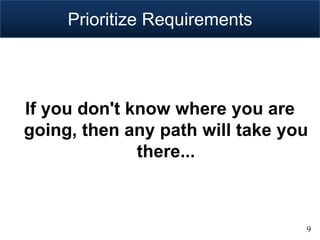 Prioritize Requirements




If you don't know where you are
going, then any path will take you
              there...



                                 9
 