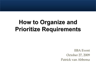 How to Organize and
Prioritize Requirements


                         IIBA Event
                    October 27, 2009
                Patrick van Abbema
 