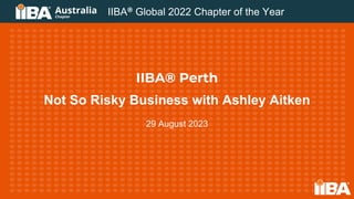 IIBA® Perth
Not So Risky Business with Ashley Aitken
29 August 2023
IIBA® Global 2022 Chapter of the Year
 