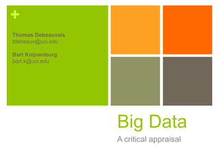 +
Thomas Debeauvais
tdebeauv@uci.edu

Bart Knijnenburg
bart.k@uci.edu




                    Big Data
                    A critical appraisal
 