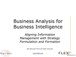 www.ba4bi.com
Business Analysis for
Business Intelligence
Aligning Information
Management with Strategy
Formulation and Formation
Bert Brijs April 2013 (all rights reserved)
 