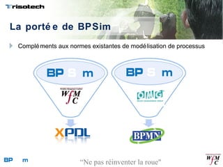 La porté e de BPSim
Compléments aux normes existantes de modélisation de processus
“Ne pas réinventer la roue"
 