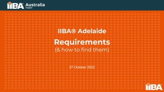 IIBA® Adelaide
Requirements
(& how to find them)
27 October 2022
 