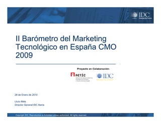 II Barómetro del Marketing
Tecnológico en España CMO
2009



28 de Enero de 2010

Lluís Altés
Director General IDC Iberia



Copyright IDC. Reproduction is forbidden unless authorized. All rights reserved.
 