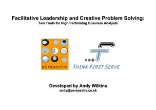 Facilitative Leadership and Creative Problem Solving:
          Two Tools for High Performing Business Analysts




                Developed by Andy Wilkins
                      andy@perspectiv.co.uk
 