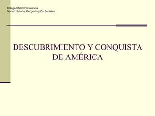 DESCUBRIMIENTO Y CONQUISTA
DE AMÉRICA
Colegio SSCC Providencia
Sector: Historia, Geografía y Cs. Sociales
 