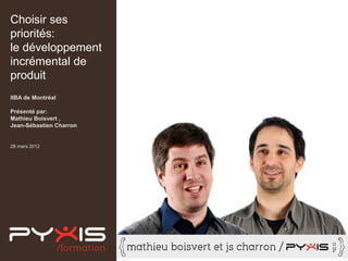 Choisir ses
priorités:
le développement
incrémental de
produit
IIBA de Montréal

Présenté par:
Mathieu Boisvert ,
Jean-Sébastien Charron


28 mars 2012
 