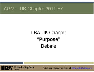 AGM – UK Chapter 2011 FY




           IIBA UK Chapter
              “Purpose”
                Debate



                Visit our chapter website at http://uk.theiiba.org
 