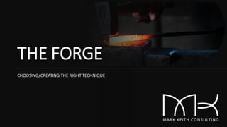 THE FORGE
CHOOSING/CREATING THE RIGHT TECHNIQUE
 