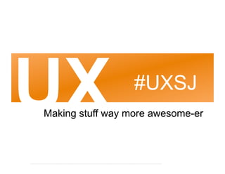 UX                #UXSJ
Making stuff way more awesome-er
 