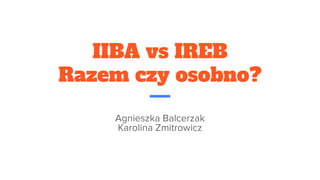 IIBA vs IREB
Razem czy osobno?
Agnieszka Balcerzak
Karolina Zmitrowicz
 