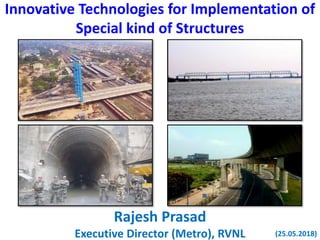 Innovative Technologies for Implementation of
Special kind of Structures
Rajesh Prasad
Executive Director (Metro), RVNL (25.05.2018)
 