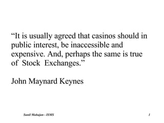 “ It is usually agreed that casinos should in public interest, be inaccessible and expensive. And, perhaps the same is true of  Stock  Exchanges.”  John Maynard Keynes 