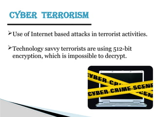 CYBER TERRORISM
Use of Internet based attacks in terrorist activities.
Technology savvy terrorists are using 512-bit
encryption, which is impossible to decrypt.
 