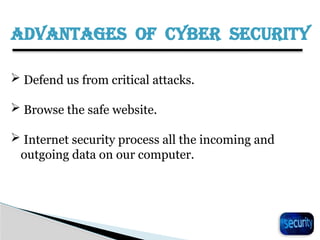 ADVANTAGES OF CYBER SECURITY
 Defend us from critical attacks.
 Browse the safe website.
 Internet security process all the incoming and
outgoing data on our computer.
 