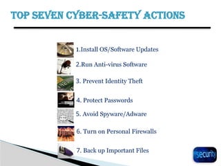 TOP SEVEN CYBER-SAFETY ACTIONS
1.Install OS/Software Updates
2.Run Anti-virus Software
3. Prevent Identity Theft
5. Avoid Spyware/Adware
7. Back up Important Files
6. Turn on Personal Firewalls
4. Protect Passwords
 