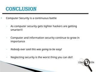 CONCLUSION
 Computer Security is a continuous battle
◦ As computer security gets tighter hackers are getting
smarter!!!
◦ Computer and information security continue to grow in
importance
◦ Nobody ever said this was going to be easy!
◦ Neglecting security is the worst thing you can do!!
 