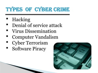 TYPES OF CYBER CRIME
 Hacking
 Denial of service attack
 Virus Dissemination
 Computer Vandalism
 Cyber Terrorism
 Software Piracy
 