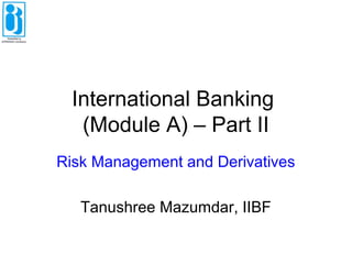 International Banking
(Module A) – Part II
Risk Management and Derivatives
Tanushree Mazumdar, IIBF
 
