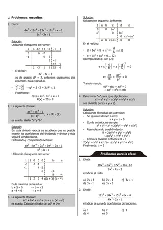  Problemas resueltos
1. Dividir:
13x-x2
1x-12x13x12x-4x
2
2345


Solución:
Utilizando el esquema de Horner:
2
3
-1
4
2
-12
6
-3
13
-2
-9
1
12
3
3
9
-1
-1
27
25
1
-9
-8
- El divisor:
2x2 - 3x + 1
es de grado: d° = 2, entonces separamos dos
columnas para el residuo.
-





2d
5D
 q° = 5 - 2 = 3; R°  1
- Finalmente:
q(x) = 2x3 - 3x2 + x + 9
R(x) = 25x - 8
2. La siguiente división:
2
45
1)-x(
1bxax 
; x  IR - {1}
es exacta. Hallar “a” y “b”.
Solución:
En toda división exacta se establece que es posible
invertir los coeficientes del dividendo y divisor y ésta
seguirá siendo exacta.
Ordenando y completando se tiene:
12x-x
1x0x0x0bxax
2
2345


Utilizando el esquema de Horner:
1
2
-1
1
1
0
2
2
0
-1
4
3
0
-2
6
4
b
-3
8
(b + 5)
a
-4
(a - 4)
En la columna del residuo:
b + 5 = 0  b = - 5
a - 4 = 0  a = 4
3. La siguiente división:
ax4 + bx3 + cx2 + dx + e ÷ (x2 - 2)
es exacta. Calcular el valor de: ad2 + b2e
Solución:
Utilizando el esquema de Horner:
1
0

2
a
a
b
0
b
c
a
0
c+a
2

2
d
b
0
0

2
e
c +a
0
2

4
En el residuo:
- d + b2 = 0  2 = -
b
d
... (1)
- e + c2 + a4 = 0 ... (2)
Reemplazando (1) en (2):
e + c 





b
d
- + a
2
b
d
- 





= 0
e -
b
cd
+ 2
2
b
ad
= 0
Transformando:
eb2 - cbd + ad2 = 0
 ad2 + b2e = cdb
4. Determinar “” para que el polinomio:
x4 + y4 + z4 - (x2y2 + y2z2 + x2z2)
sea divisible por (x + y + z).
Solución:
Calculando el residuo de la división:
- Se iguala el divisor a cero:
x + y + z = 0
- Con la anterior, se cumple:
x4 + y4 + z4 = 2(x2y2 + y2z2 + x2z2)
- Reemplazando en el dividendo:
R = 2(x2y2 + y2z2 + x2z2)
- (x2y2 + y2z2 + x2z2)
- Como es divisible entonces: R  0
2(x2y2 + y2z2 + x2z2)  (x2y2 + y2z2 + x2z2)
Finalmente:  = 2
1. Dividir:
3x7-x5
12-36x37x-x6x10
2
234


e indicar el resto.
a) 2x + 1 b) 2x - 1 c) 3x + 1
d) 3x - 1 e) 3x - 3
2. Dividir:
12x-x4
46x-15x14x-12x
2
234


e indicar la suma de coeficientes del cociente.
a) 1 b) 2 c) 3
d) 4 e) 5
Problemas para la clase
 