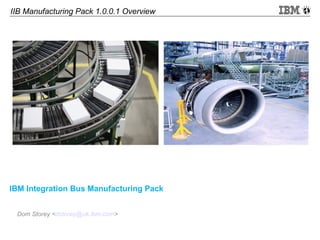 IIB Manufacturing Pack 1.0.0.1 Overview
IBM Integration Bus Manufacturing Pack
Dom Storey <dstorey@uk.ibm.com>
 