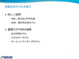 深層⽣生成モデルを紹介
l 詳しく説明
̶— VAE：変分⾃自⼰己符号化器
̶— GAN：敵対的⽣生成モデル
l 重要だが今回は省省略略
̶— ⾃自⼰己回帰モデル
̶— エネルギーモデル
̶— モーメントマッチングモデル
 