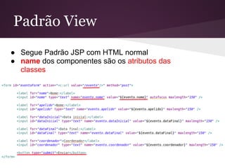 Padrão View
● Segue Padrão JSP com HTML normal
● name dos componentes são os atributos das
  classes
 