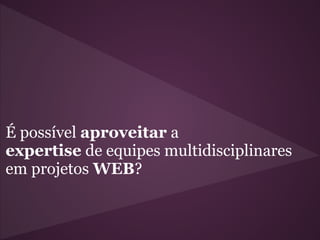 É possível aproveitar a
expertise de equipes multidisciplinares
em projetos WEB?
 