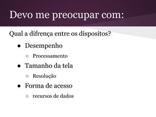 Devo me preocupar com:
Qual a difrença entre os dispositos?
  ● Desempenho
     ○ Processamento
  ● Tamanho da tela
     ○ Resolução
  ● Forma de acesso
     ○ recursos de dados
 