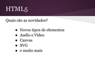 HTML5
Quais são as novidades?

     ●   Novos tipos de elementos
     ●   Audio e Vídeo
     ●   Canvas
     ●   SVG
     ●   e muito mais
 