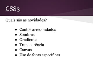 CSS3
Quais são as novidades?

     ●   Cantos arredondados
     ●   Sombras
     ●   Gradiente
     ●   Transparência
     ●   Canvas
     ●   Uso de fonts específicas
 