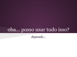 oba... posso usar tudo isso?
          depende...
 