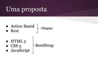 Uma proposta

● Action Based     VRaptor
● Rest

● HTML 5
● CSS 3          BootStrap
● JavaScript
 