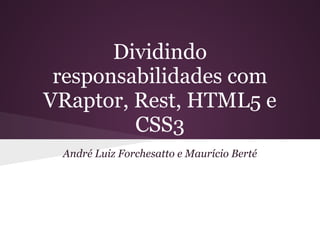 Dividindo
 responsabilidades com
VRaptor, Rest, HTML5 e
         CSS3
 André Luiz Forchesatto e Maurício Berté
 