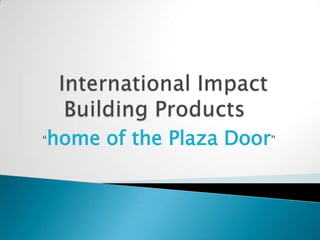  International Impact Building Products	 “home of the Plaza Door” 