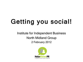 Getting you social!
 Institute for Independent Business
         North Midland Group
          2 February 2012
 