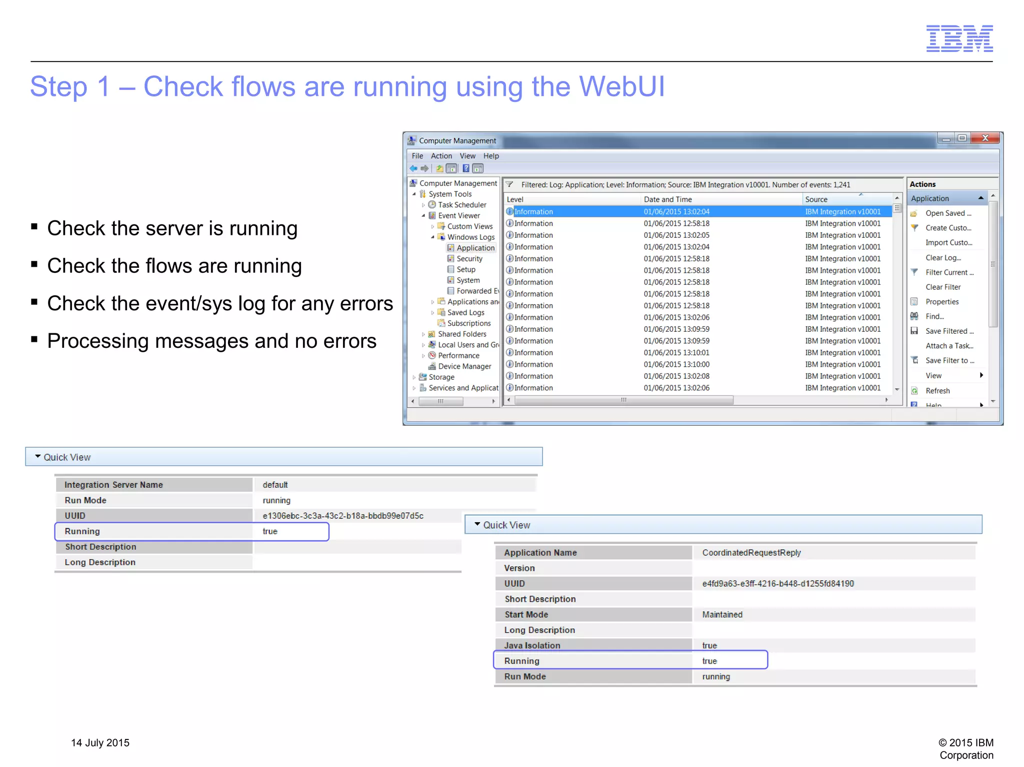 © 2015 IBM
Corporation
14 July 2015
Step 1 – Check flows are running using the WebUI
 Check the server is running
 Check the flows are running
 Check the event/sys log for any errors
 Processing messages and no errors
 