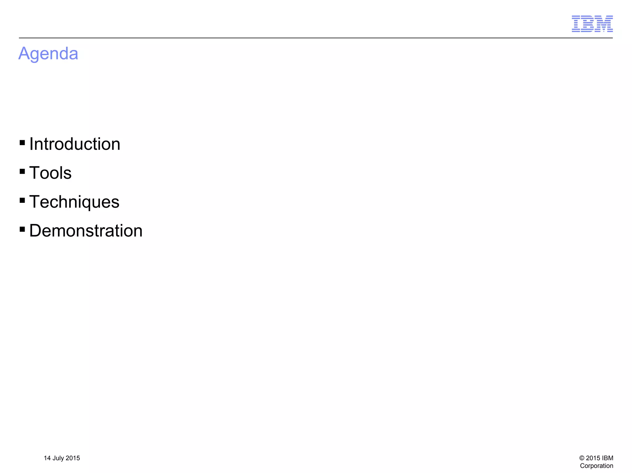 © 2015 IBM
Corporation
14 July 2015
Agenda
 Introduction
 Tools
 Techniques
 Demonstration
 