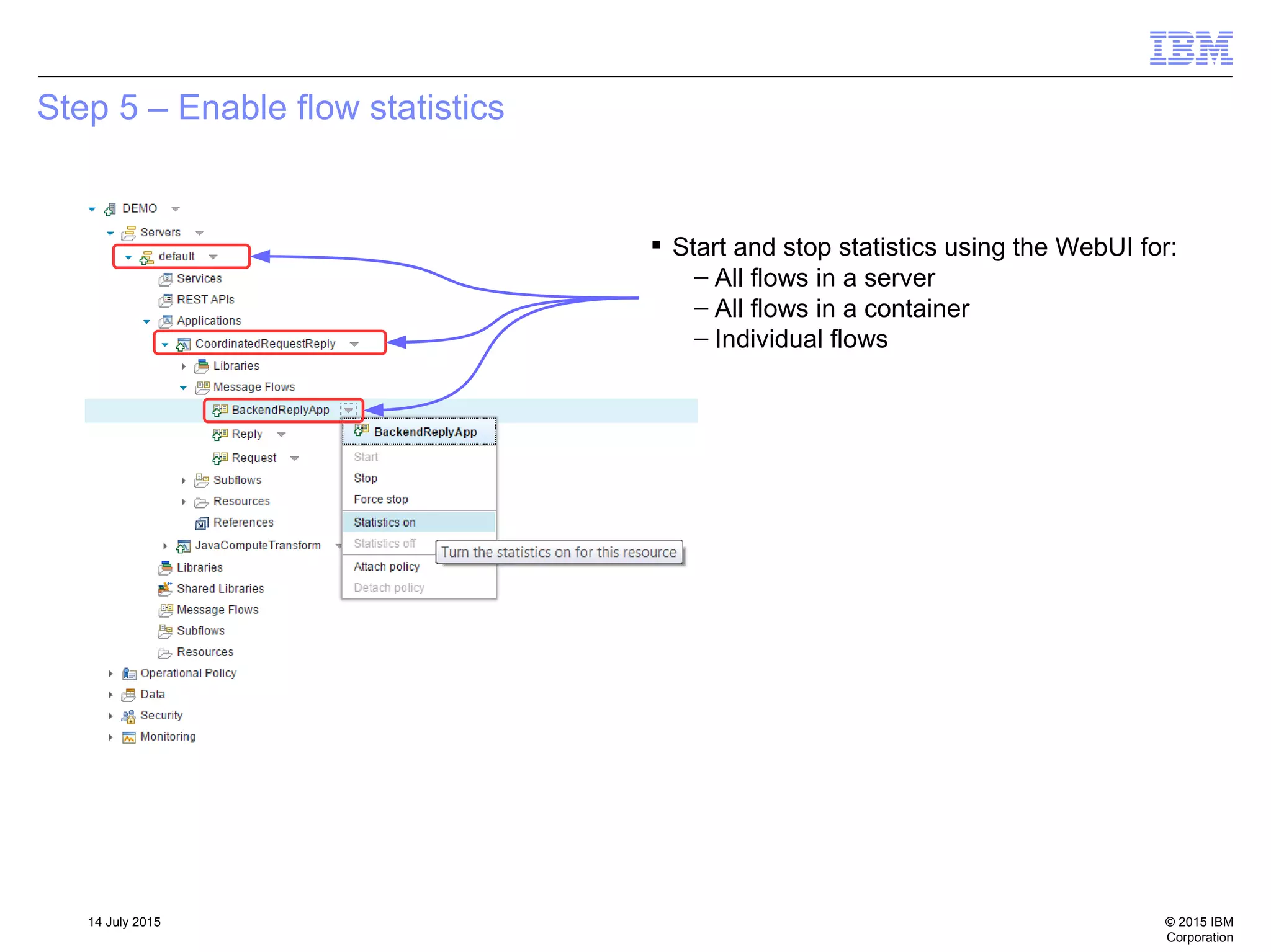 © 2015 IBM
Corporation
14 July 2015
Step 5 – Enable flow statistics
 Start and stop statistics using the WebUI for:
– All flows in a server
– All flows in a container
– Individual flows
 