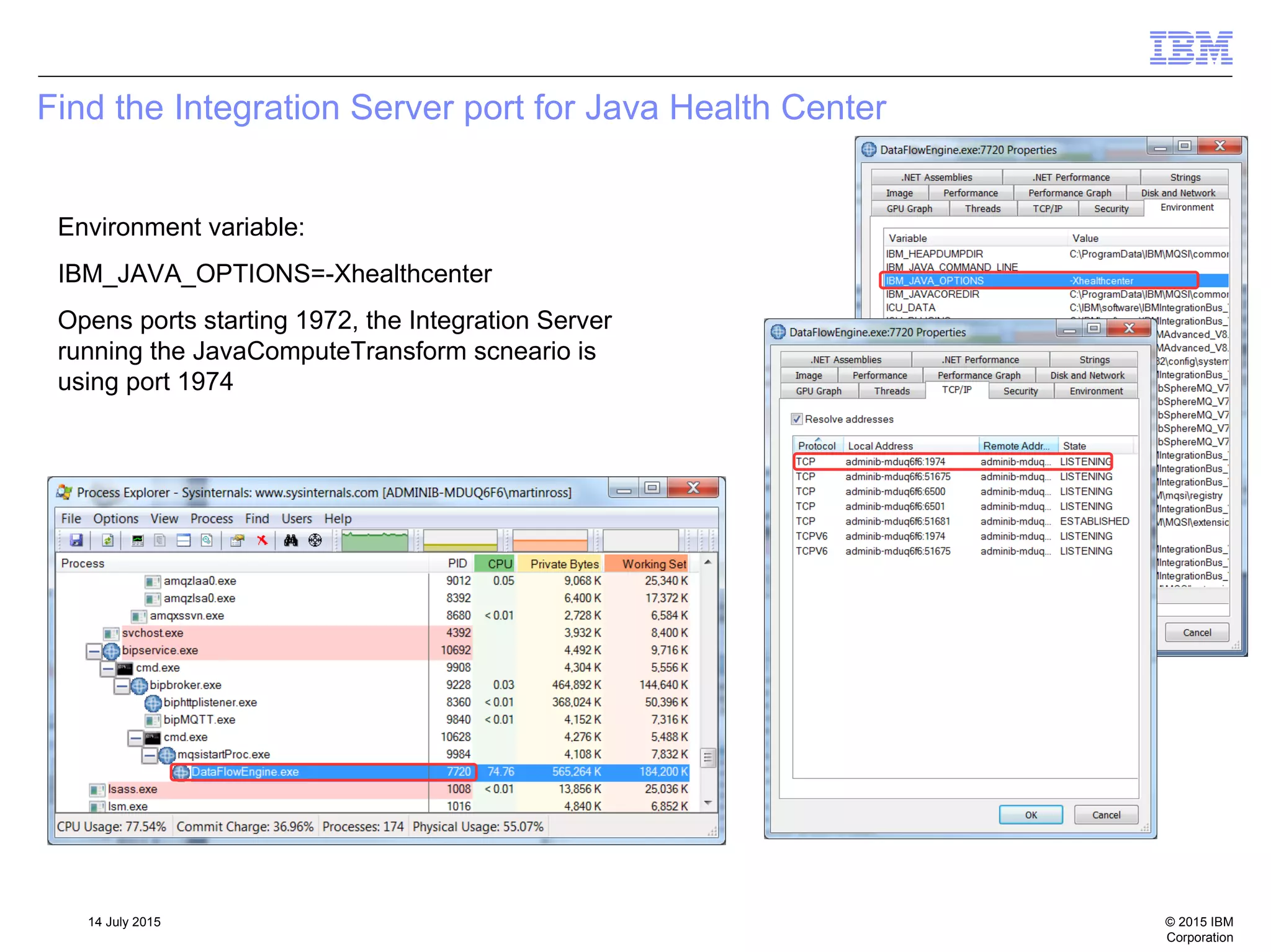 © 2015 IBM
Corporation
14 July 2015
Find the Integration Server port for Java Health Center
Environment variable:
IBM_JAVA_OPTIONS=-Xhealthcenter
Opens ports starting 1972, the Integration Server
running the JavaComputeTransform scneario is
using port 1974
 