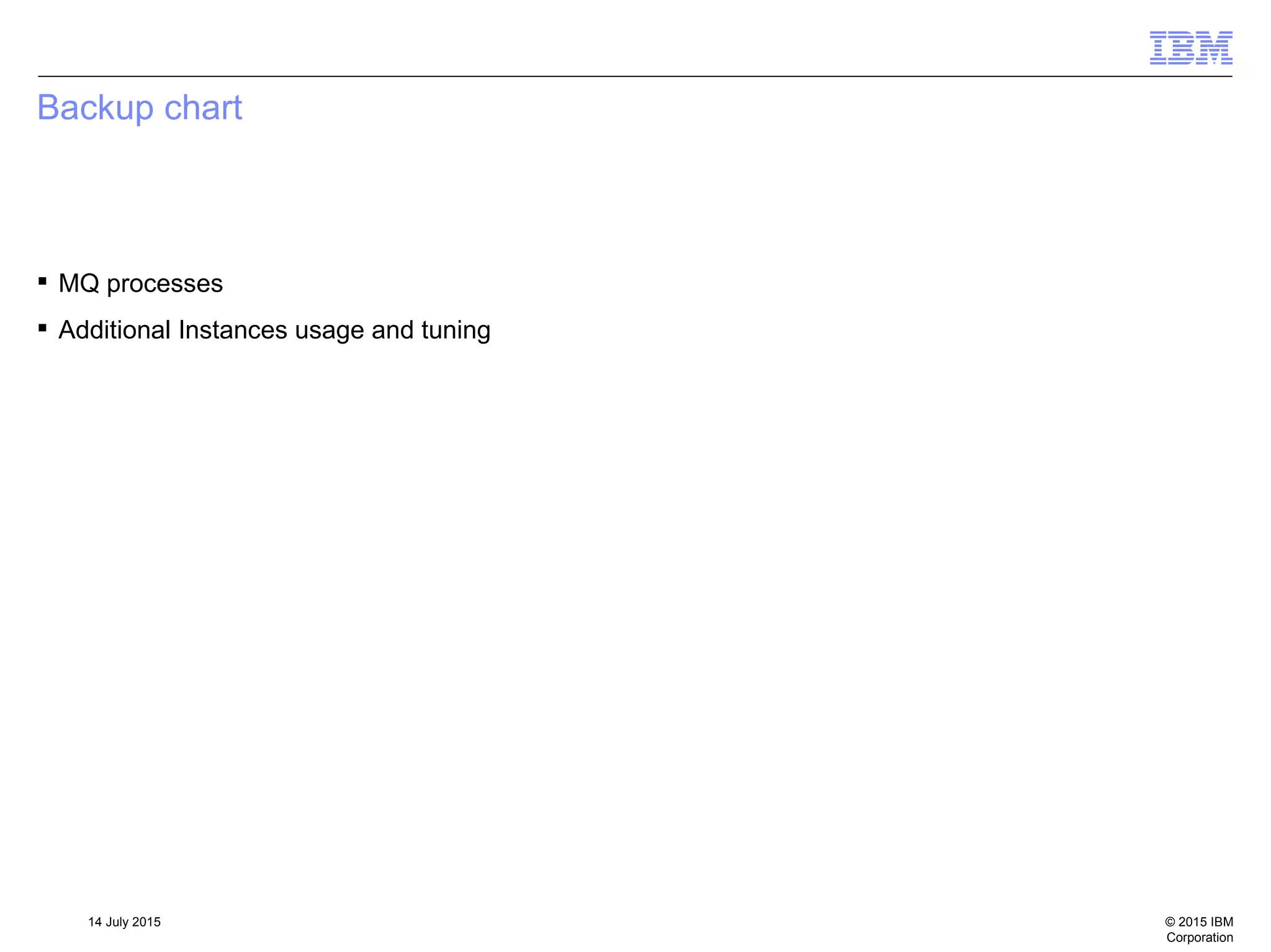 © 2015 IBM
Corporation
14 July 2015
Backup chart
 MQ processes
 Additional Instances usage and tuning
 