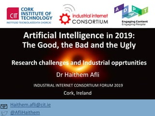 http://www.cit.ie
Artificial Intelligence in 2019:
The Good, the Bad and the Ugly
Research challenges and Industrial opprtunities
Dr Haithem Afli
Haithem.afli@cit.ie
@AfliHaithem
INDUSTRIAL INTERNET CONSORTIUM FORUM 2019
Cork, Ireland
 