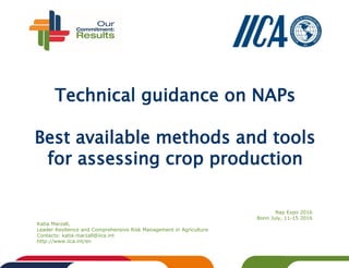 Technical guidance on NAPs
Best available methods and tools
for assessing crop production
Nap Expo 2016
Bonn July, 11-15 2016
Katia Marzall,
Leader Resilience and Comprehensive Risk Management in Agriculture
Contacts: katia.marzall@iica.int
http://www.iica.int/en
 
