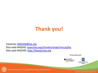 Thank you!
Contacto: MAGHG@fao.org
Sitio web MAGHG: www.fao.org/climatechange/micca/ghg
Sitio web FAOSTAT: http://faostat.fao.org
Financiado por:
 