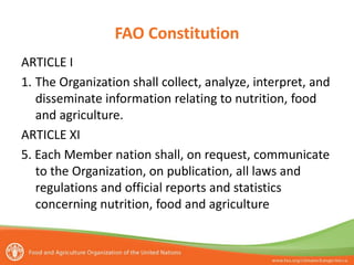 FAO Constitution
ARTICLE I
1. The Organization shall collect, analyze, interpret, and
disseminate information relating to nutrition, food
and agriculture.
ARTICLE XI
5. Each Member nation shall, on request, communicate
to the Organization, on publication, all laws and
regulations and official reports and statistics
concerning nutrition, food and agriculture
 