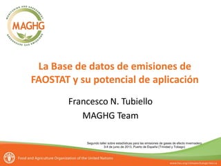 Segundo taller sobre estadísticas para las emisiones de gases de efecto invernadero
3-4 de junio de 2013, Puerto de España (Trinidad y Tobago)
La Base de datos de emisiones de
FAOSTAT y su potencial de aplicación
Francesco N. Tubiello
MAGHG Team
 