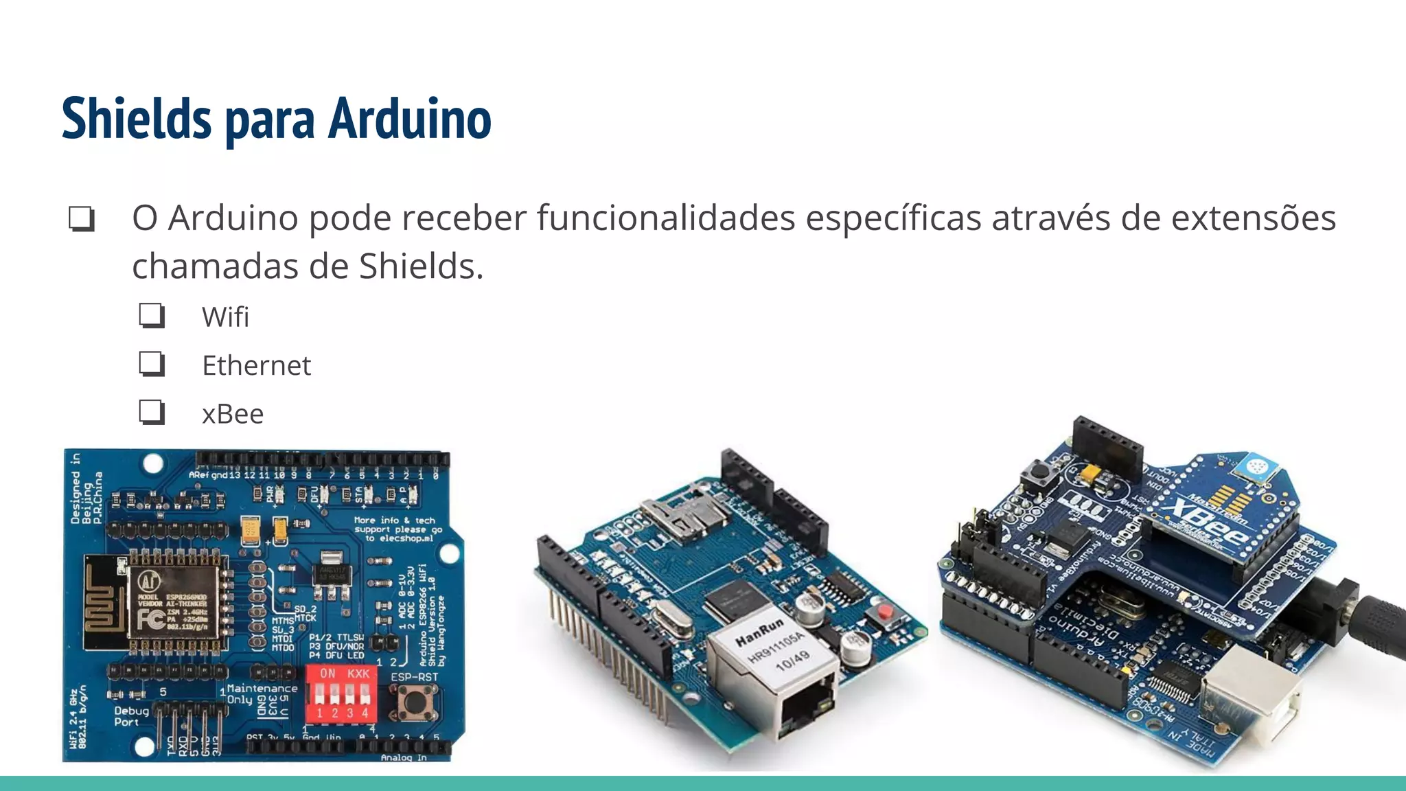 Shields para Arduino
❏ O Arduino pode receber funcionalidades específicas através de extensões
chamadas de Shields.
❏ Wifi
❏ Ethernet
❏ xBee
 