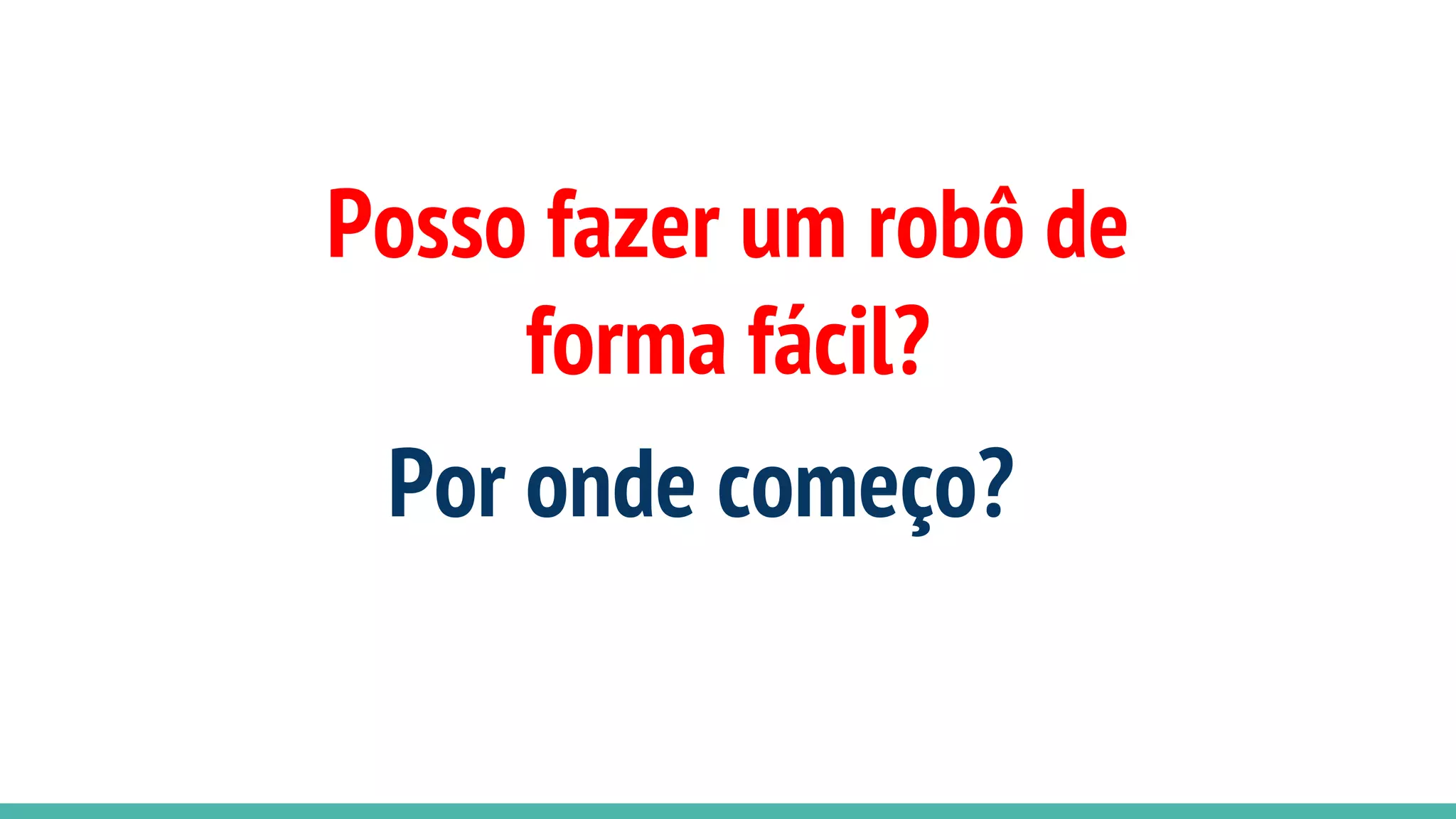 Posso fazer um robô de
forma fácil?
Por onde começo?
 